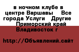 Open Bar в ночном клубе в центре Варшавы! - Все города Услуги » Другие   . Приморский край,Владивосток г.